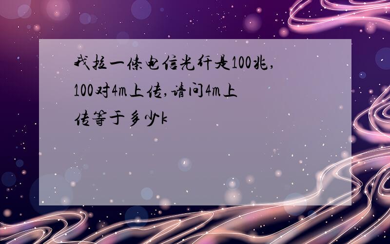 我拉一条电信光纤是100兆,100对4m上传,请问4m上传等于多少k