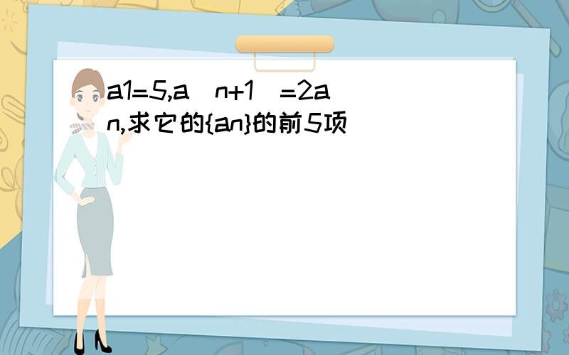 a1=5,a(n+1)=2an,求它的{an}的前5项