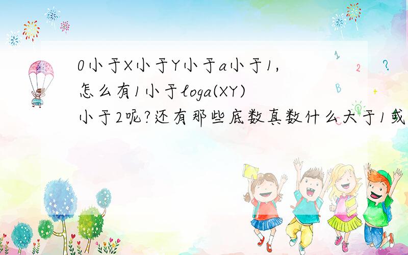 0小于X小于Y小于a小于1,怎么有1小于loga(XY)小于2呢?还有那些底数真数什么大于1或大于0小于1然后判断大小的题目，谁能给我总结一下？感激不尽啊……