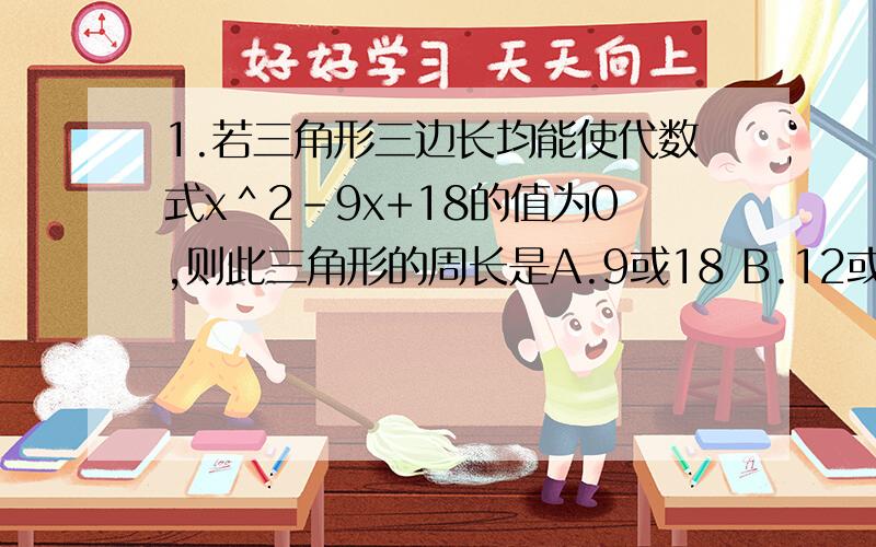 1.若三角形三边长均能使代数式x＾2-9x+18的值为0,则此三角形的周长是A.9或18 B.12或15 C.9或15或18 D.9或12或15或182.如果实数a≠b,且(10a+b)/(10b+a)=(a+1)/(b+1),那么a+b的值等于______3.已知点（1,2）在反比