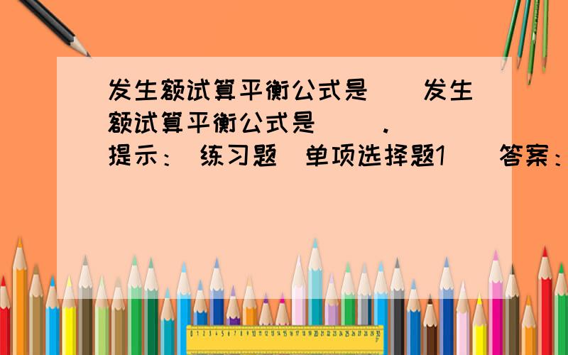 发生额试算平衡公式是（）发生额试算平衡公式是( ).  提示： 练习题(单项选择题1)  答案： A.全部账户本期借方发生额合计=全部账户本期贷方发生额合计 B.账户本期借方发生额合计=账户本