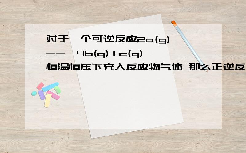 对于一个可逆反应2a(g)＜--＞4b(g)+c(g) 恒温恒压下充入反应物气体 那么正逆反应怎样变大神们帮帮忙