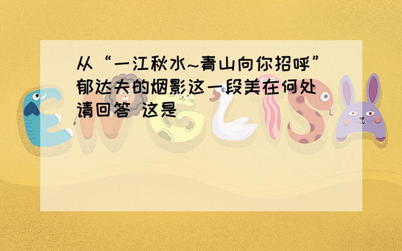 从“一江秋水~青山向你招呼”郁达夫的烟影这一段美在何处 请回答 这是