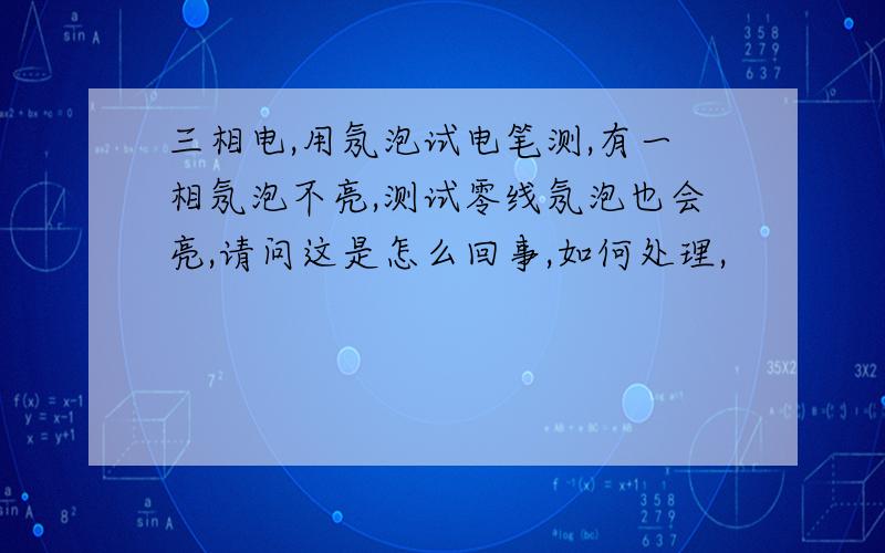 三相电,用氖泡试电笔测,有一相氖泡不亮,测试零线氖泡也会亮,请问这是怎么回事,如何处理,