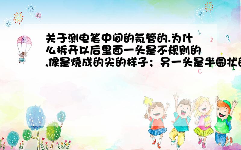 关于测电笔中间的氖管的.为什么拆开以后里面一头是不规则的,像是烧成的尖的样子；另一头是半圆状的知道的帮解释下,（问老师,说是可能跟工艺有关,也不清楚）