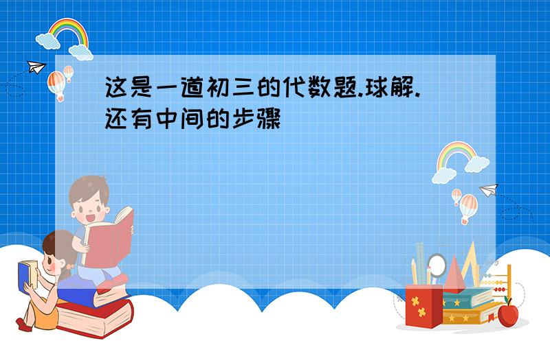 这是一道初三的代数题.球解.还有中间的步骤