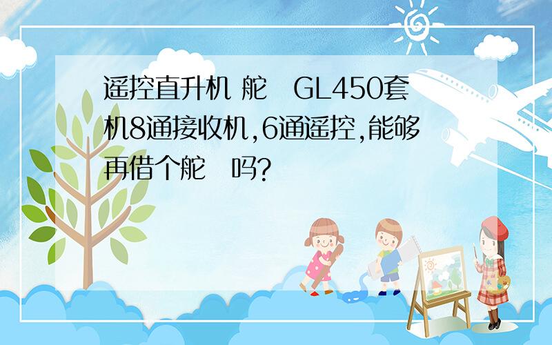 遥控直升机 舵機GL450套机8通接收机,6通遥控,能够再借个舵機吗?