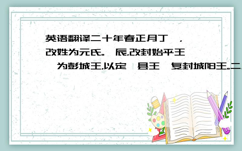 英语翻译二十年春正月丁卯，诏改姓为元氏。壬辰，改封始平王勰为彭城王，以定襄县王鸾复封城阳王。二月辛丑，帝幸华林，听讼于都亭。壬寅，诏自非金革，听终三年丧。丙午，诏畿内