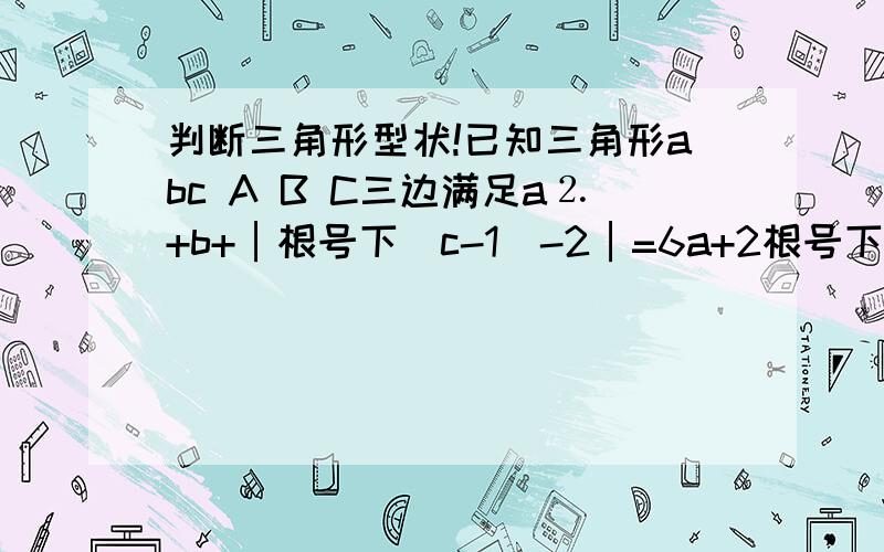 判断三角形型状!已知三角形abc A B C三边满足a⒉+b+│根号下（c-1）-2│=6a+2根号下（b-3）-7试判断三角形abc的形状!