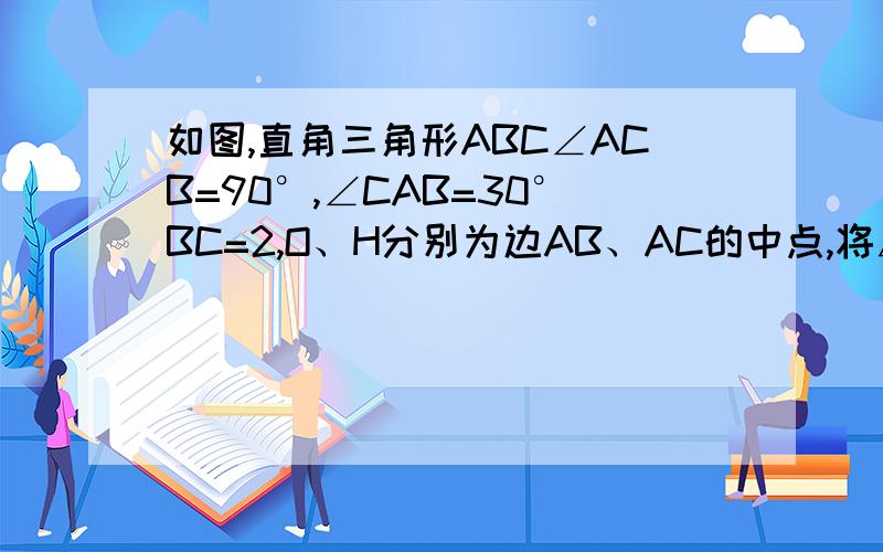 如图,直角三角形ABC∠ACB=90°,∠CAB=30°BC=2,O、H分别为边AB、AC的中点,将△ABC绕点B顺时针旋转120°到△A1BC1的位置,则整个旋转过程中线段OH所扫过部分的面积（即阴影部分面积）为 （  ）A 7/3π-7/8