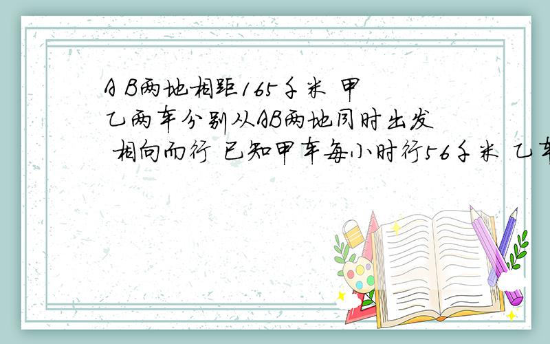 A B两地相距165千米 甲乙两车分别从AB两地同时出发 相向而行 已知甲车每小时行56千米 乙车每小时行的路程是甲的七分之八 问行几小时两车相距15千米