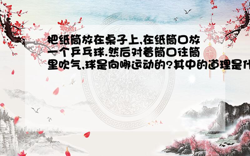 把纸筒放在桌子上,在纸筒口放一个乒乓球.然后对着筒口往筒里吹气,球是向哪运动的?其中的道理是什么?