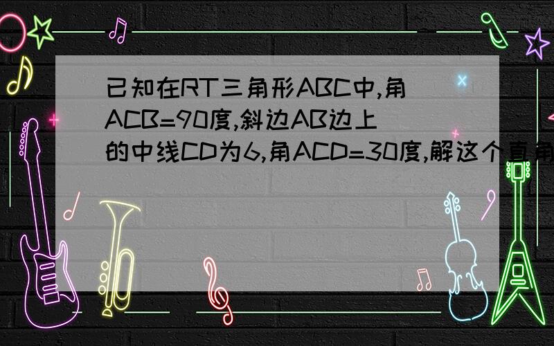 已知在RT三角形ABC中,角ACB=90度,斜边AB边上的中线CD为6,角ACD=30度,解这个直角三角形.