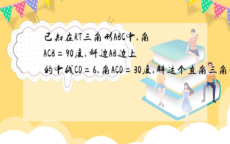 已知在RT三角形ABC中,角ACB=90度,斜边AB边上的中线CD=6,角ACD=30度,解这个直角三角形.