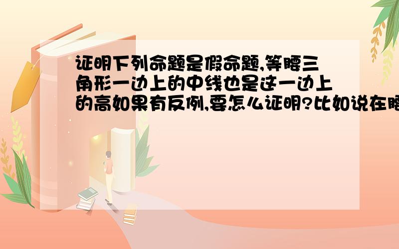 证明下列命题是假命题,等腰三角形一边上的中线也是这一边上的高如果有反例,要怎么证明?比如说在腰上的中线就不是高了,要怎么证明呢?