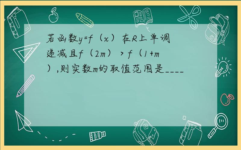 若函数y=f（x）在R上单调递减且f（2m）＞f（1+m）,则实数m的取值范围是____