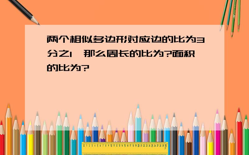 两个相似多边形对应边的比为3分之1,那么周长的比为?面积的比为?