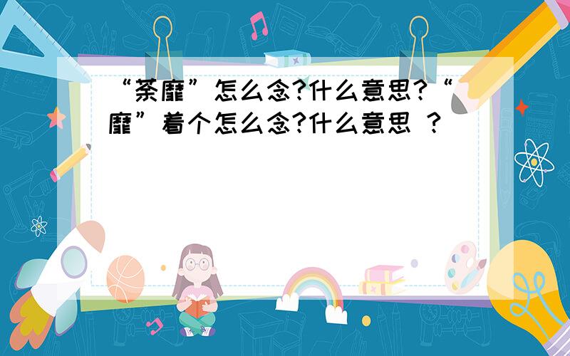 “荼靡”怎么念?什么意思?“靡”着个怎么念?什么意思 ?