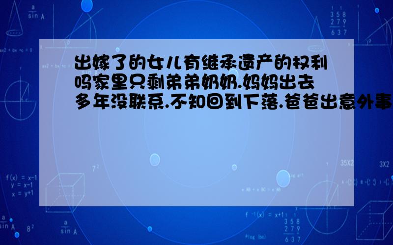 出嫁了的女儿有继承遗产的权利吗家里只剩弟弟奶奶.妈妈出去多年没联系.不知回到下落.爸爸出意外事故不在了.赔偿款是100万我能分多少