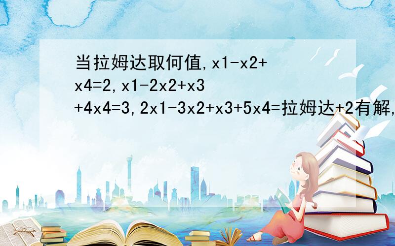 当拉姆达取何值,x1-x2+x4=2,x1-2x2+x3+4x4=3,2x1-3x2+x3+5x4=拉姆达+2有解,在有解情况下求方程组一般解