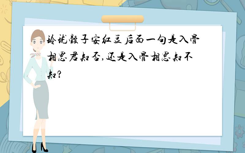 玲珑骰子安红豆后面一句是入骨相思君知否,还是入骨相思知不知?