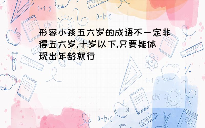 形容小孩五六岁的成语不一定非得五六岁,十岁以下,只要能体现出年龄就行