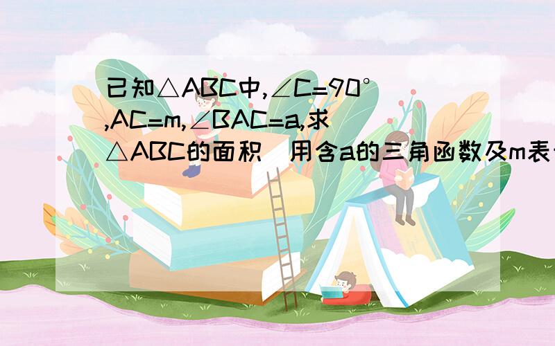 已知△ABC中,∠C=90°,AC=m,∠BAC=a,求△ABC的面积（用含a的三角函数及m表示）急啊…………