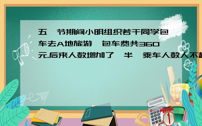 五一节期间小明组织若干同学包车去A地旅游,包车费共360元.后来人数增加了一半,乘车人数人不超员.这样每人分摊的包车费比原来减少了多少?