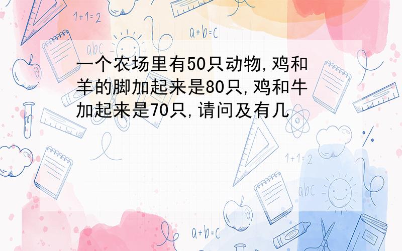 一个农场里有50只动物,鸡和羊的脚加起来是80只,鸡和牛加起来是70只,请问及有几