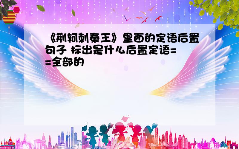 《荆轲刺秦王》里面的定语后置句子 标出是什么后置定语= =全部的