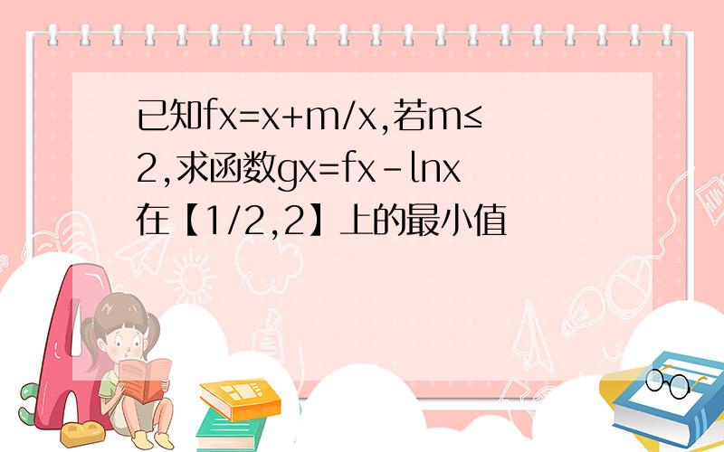 已知fx=x+m/x,若m≤2,求函数gx=fx-lnx在【1/2,2】上的最小值