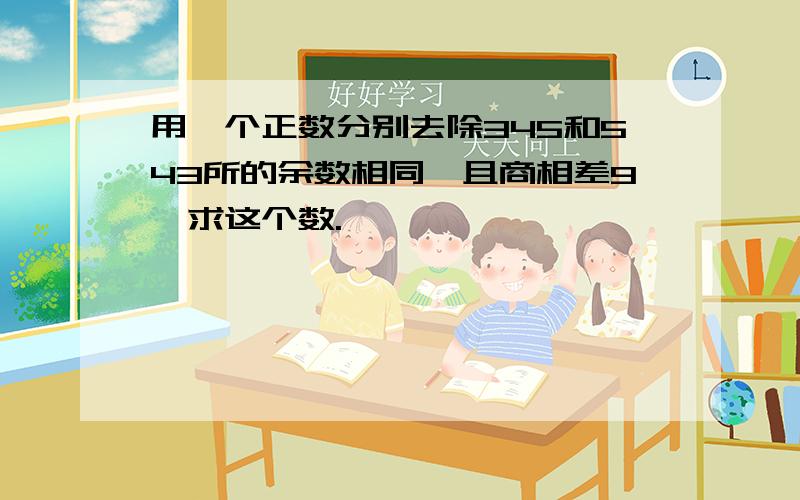 用一个正数分别去除345和543所的余数相同,且商相差9,求这个数.