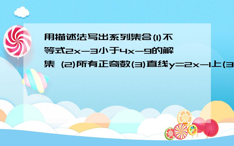 用描述法写出系列集合(1)不等式2x-3小于4x-9的解集 (2)所有正奇数(3)直线y=2x-1上(3)直线y=2x-1上所有点组成的集合（4) 元素是奇数 但不是3的整倍数