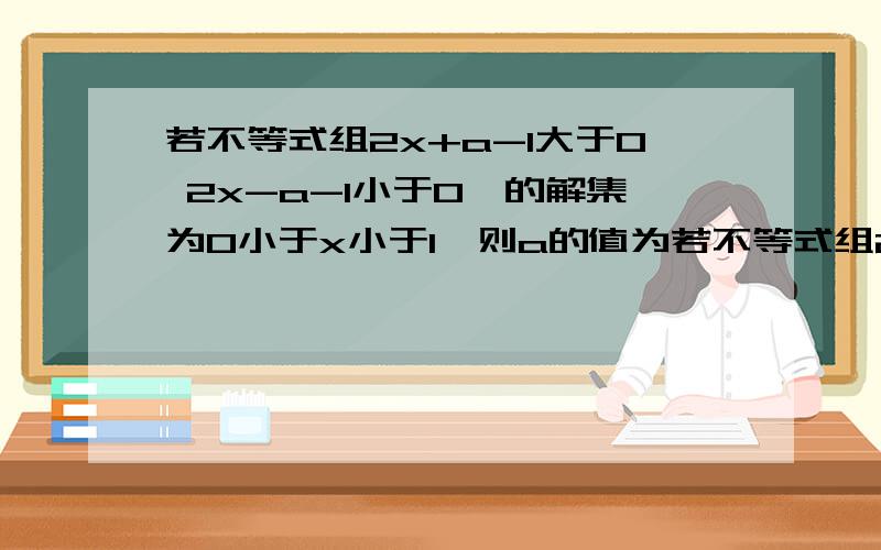 若不等式组2x+a-1大于0 2x-a-1小于0,的解集为0小于x小于1,则a的值为若不等式组2x+a-1大于0 2x-a-1小于0,的解集为0小于x小于1,则a的值为 A.1 B.2 C.3 D.4