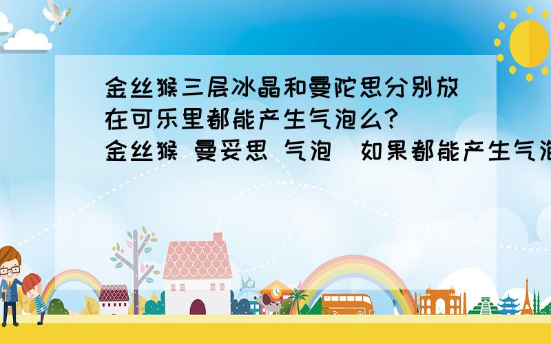 金丝猴三层冰晶和曼陀思分别放在可乐里都能产生气泡么? （金丝猴 曼妥思 气泡）如果都能产生气泡的话,有什么差别呢?