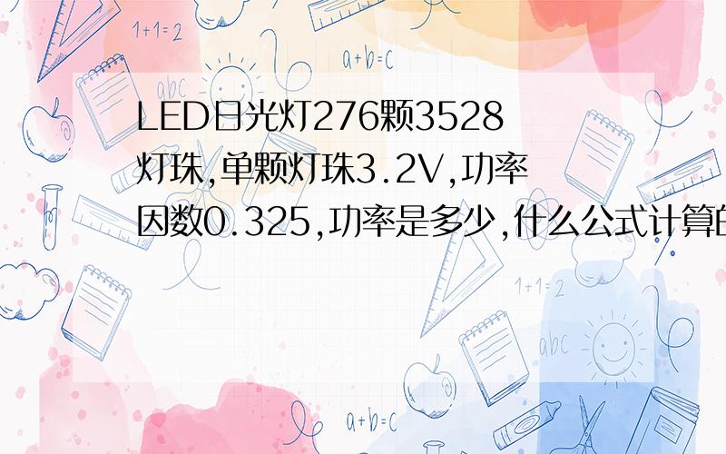 LED日光灯276颗3528灯珠,单颗灯珠3.2V,功率因数0.325,功率是多少,什么公式计算的.功率因数越高越好吗?功率在0.925时达17.5W,0.325是达16W.