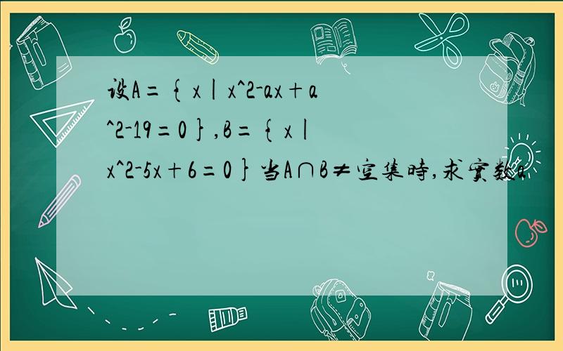 设A={x|x^2-ax+a^2-19=0},B={x|x^2-5x+6=0}当A∩B≠空集时,求实数a