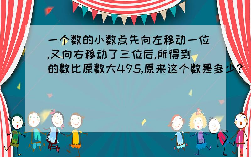 一个数的小数点先向左移动一位,又向右移动了三位后,所得到的数比原数大495,原来这个数是多少?