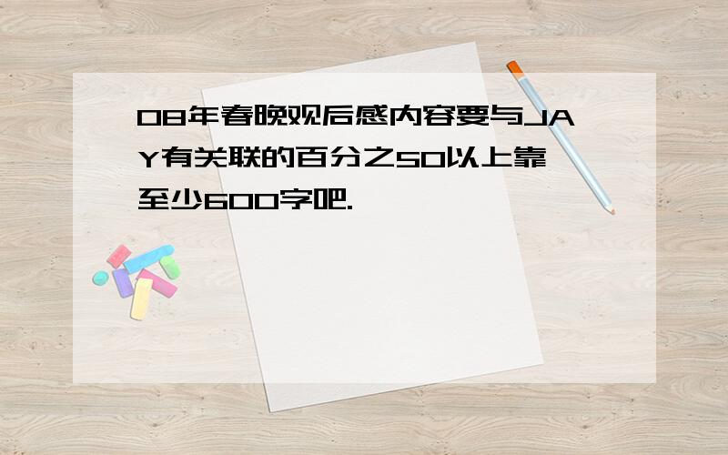 08年春晚观后感内容要与JAY有关联的百分之50以上靠,至少600字吧.