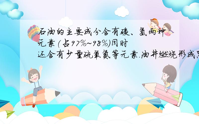 石油的主要成分含有碳、氢两种元素(占97%~98%)同时还含有少量硫氧氮等元素.油井燃烧形成黑雨,黑雨形成的原因.   讲出过程.什么变成什么  急!