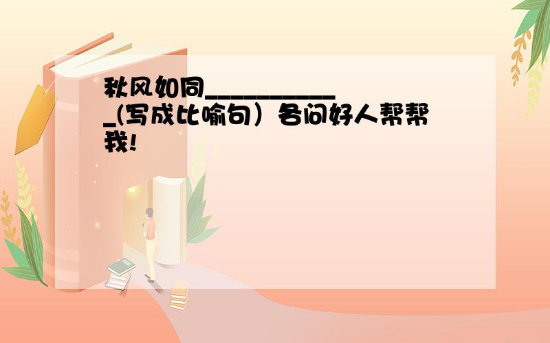 秋风如同___________(写成比喻句）各问好人帮帮我!