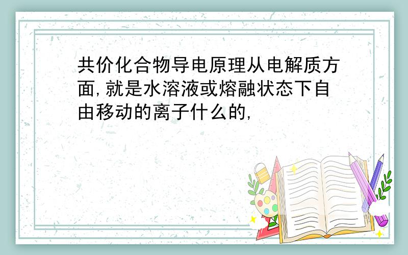 共价化合物导电原理从电解质方面,就是水溶液或熔融状态下自由移动的离子什么的,