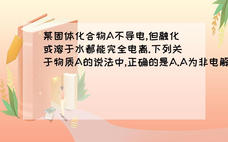 某固体化合物A不导电,但融化或溶于水都能完全电离.下列关于物质A的说法中,正确的是A.A为非电解质B.A是强电解质C.A是共价化合物D.A为弱电解质