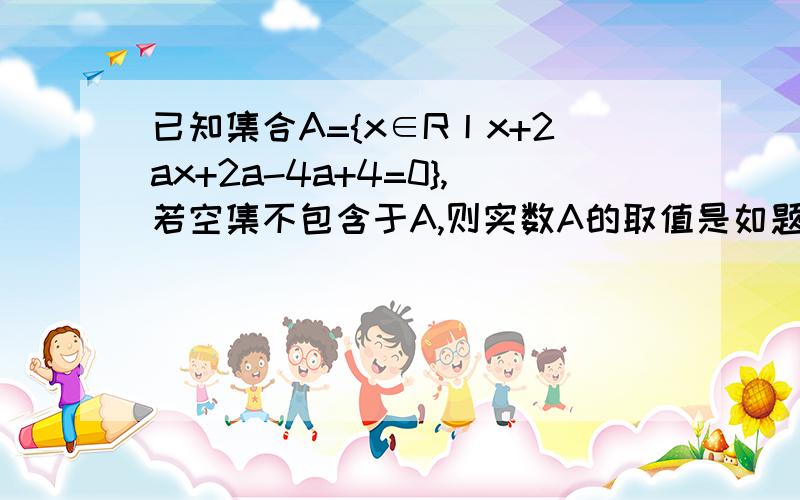 已知集合A={x∈R丨x+2ax+2a-4a+4=0},若空集不包含于A,则实数A的取值是如题