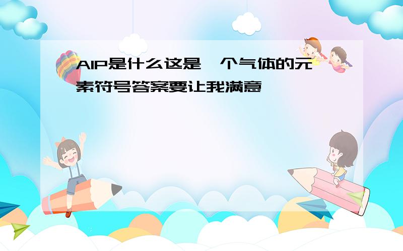 AIP是什么这是一个气体的元素符号答案要让我满意