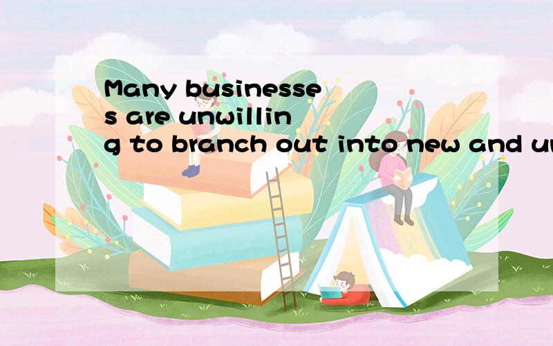 Many businesses are unwilling to branch out into new and unfamiliar areas.这句话里面我认为其中一部分应该改成