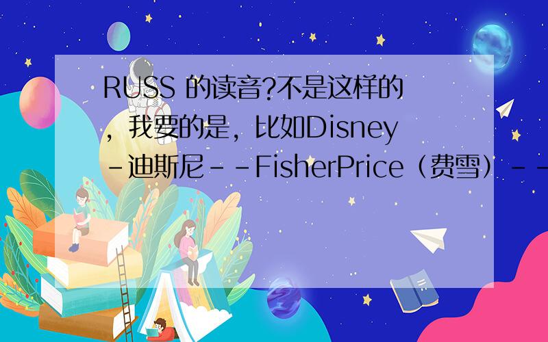 RUSS 的读音?不是这样的，我要的是，比如Disney-迪斯尼--FisherPrice（费雪）--Sony （索尼）------------RUSS是德国一家大的玩具公司