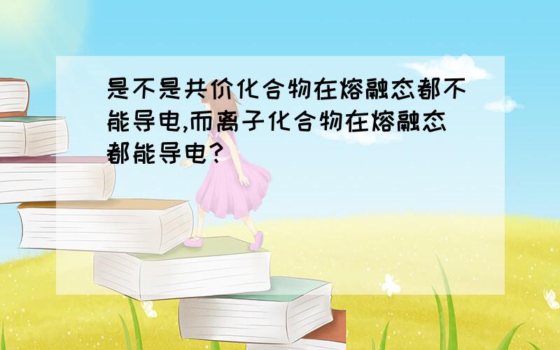 是不是共价化合物在熔融态都不能导电,而离子化合物在熔融态都能导电?