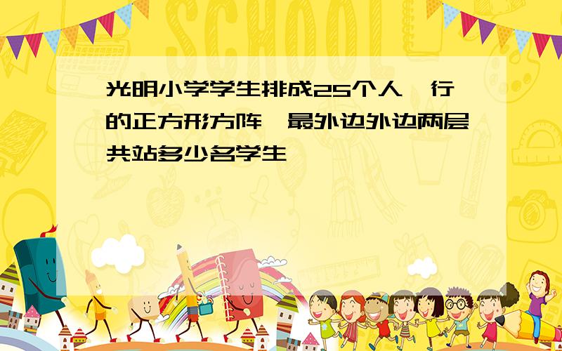 光明小学学生排成25个人一行的正方形方阵,最外边外边两层共站多少名学生