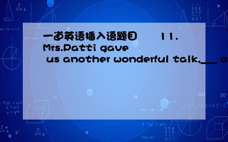 一道英语插入语题目　　11.Mrs.Patti gave us another wonderful talk,___ of great importance to our English study.　　A.I think which is B.I think it is C.which I think is D.which I think itC,但是我不知道为什么填C,请各位把原